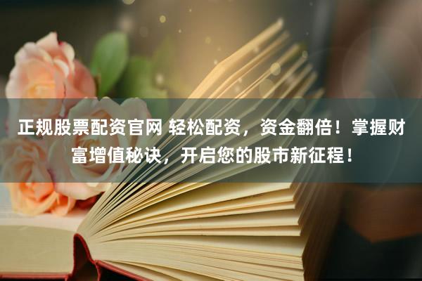 正规股票配资官网 轻松配资，资金翻倍！掌握财富增值秘诀，开启您的股市新征程！