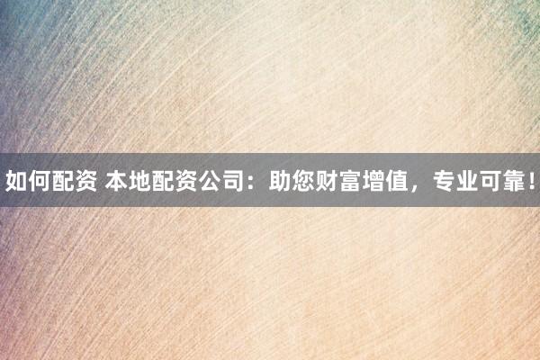 如何配资 本地配资公司：助您财富增值，专业可靠！