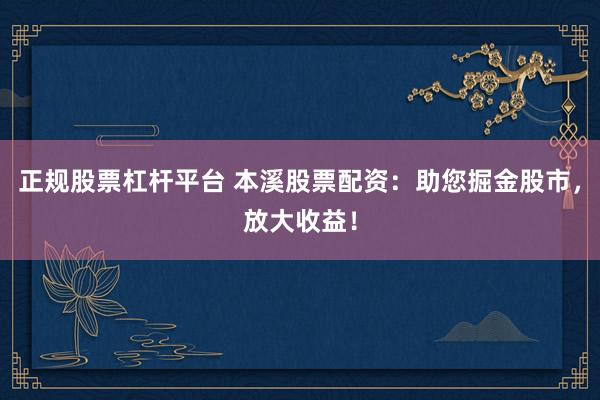 正规股票杠杆平台 本溪股票配资：助您掘金股市，放大收益！