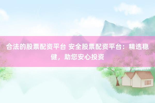 合法的股票配资平台 安全股票配资平台：精选稳健，助您安心投资