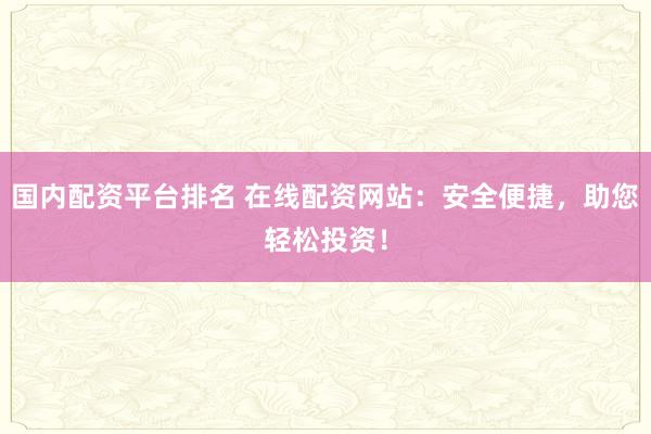 国内配资平台排名 在线配资网站：安全便捷，助您轻松投资！