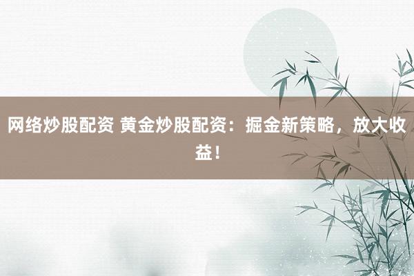 网络炒股配资 黄金炒股配资：掘金新策略，放大收益！