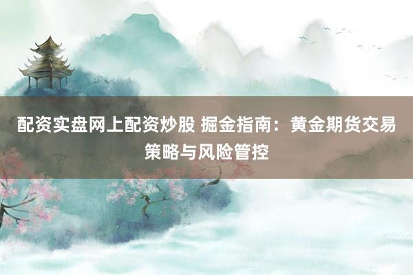 配资实盘网上配资炒股 掘金指南：黄金期货交易策略与风险管控