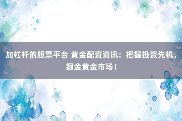 加杠杆的股票平台 黄金配资资讯：把握投资先机，掘金黄金市场！