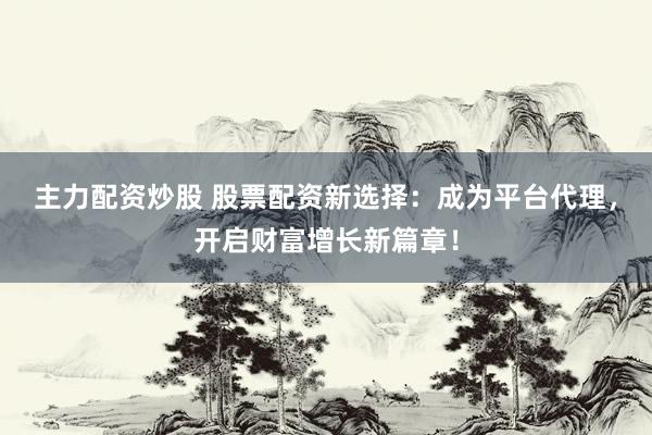 主力配资炒股 股票配资新选择：成为平台代理，开启财富增长新篇章！