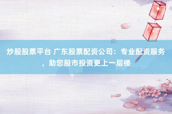 炒股股票平台 广东股票配资公司：专业配资服务，助您股市投资更上一层楼