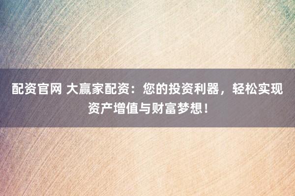 配资官网 大赢家配资：您的投资利器，轻松实现资产增值与财富梦想！