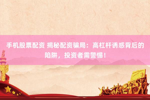 手机股票配资 揭秘配资骗局：高杠杆诱惑背后的陷阱，投资者需警惕！