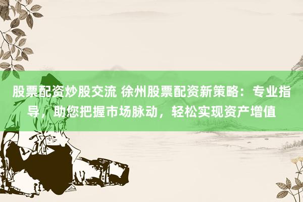 股票配资炒股交流 徐州股票配资新策略：专业指导，助您把握市场脉动，轻松实现资产增值