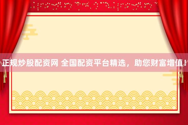 正规炒股配资网 全国配资平台精选，助您财富增值！