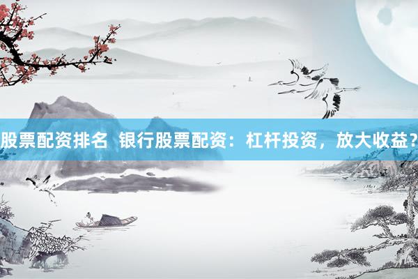 股票配资排名  银行股票配资：杠杆投资，放大收益？