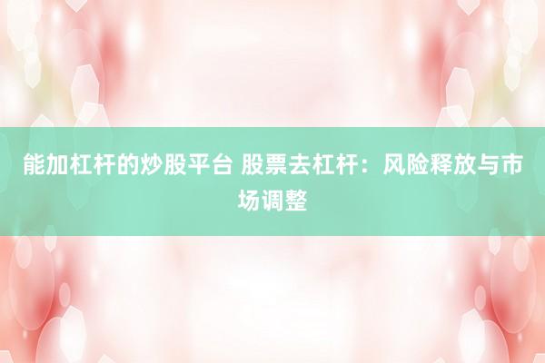 能加杠杆的炒股平台 股票去杠杆：风险释放与市场调整