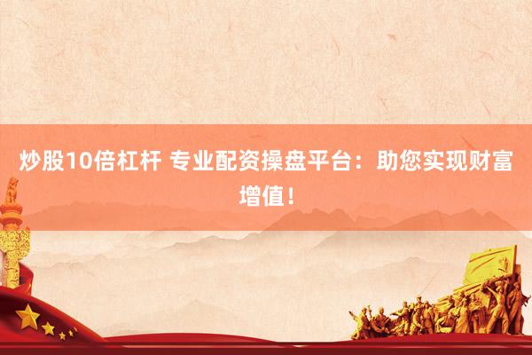 炒股10倍杠杆 专业配资操盘平台：助您实现财富增值！