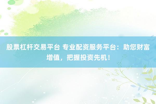 股票杠杆交易平台 专业配资服务平台：助您财富增值，把握投资先机！