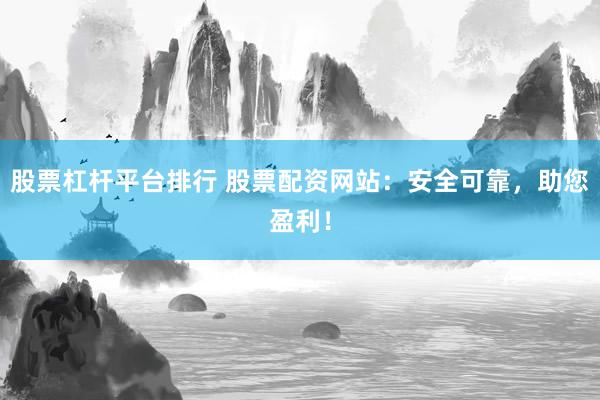 股票杠杆平台排行 股票配资网站：安全可靠，助您盈利！
