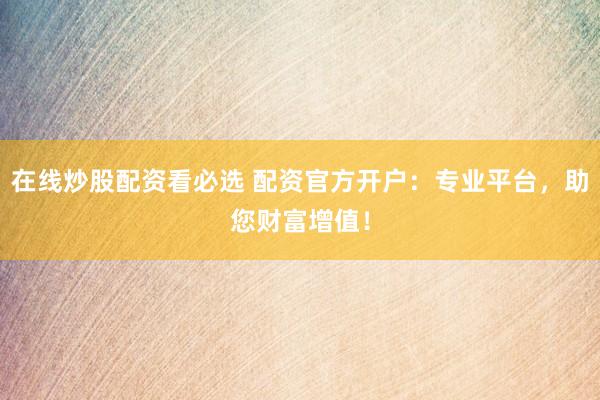 在线炒股配资看必选 配资官方开户：专业平台，助您财富增值！