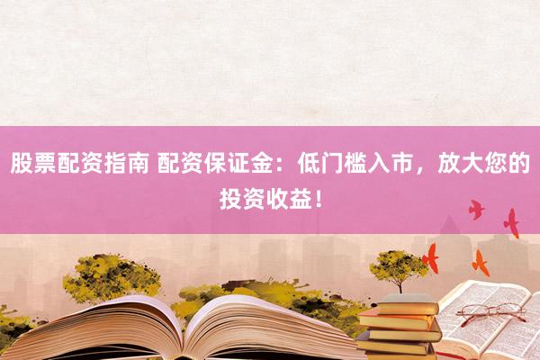 股票配资指南 配资保证金：低门槛入市，放大您的投资收益！