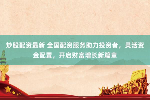 炒股配资最新 全国配资服务助力投资者，灵活资金配置，开启财富增长新篇章