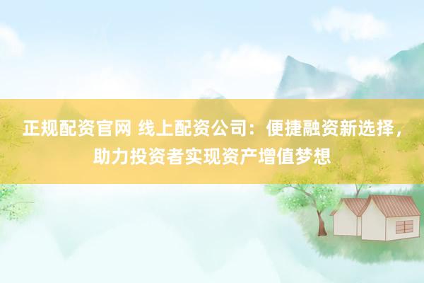 正规配资官网 线上配资公司：便捷融资新选择，助力投资者实现资产增值梦想