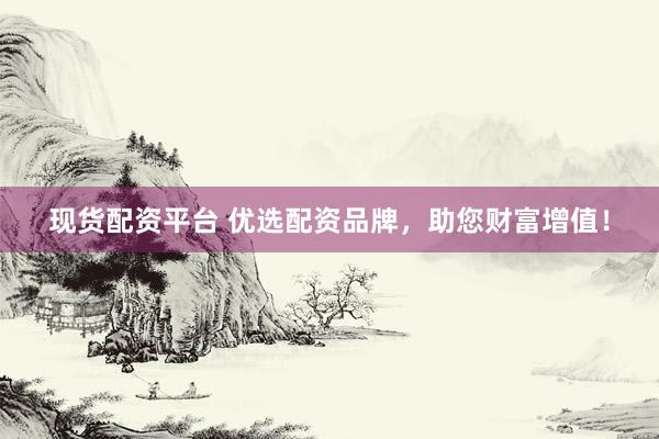 现货配资平台 优选配资品牌，助您财富增值！
