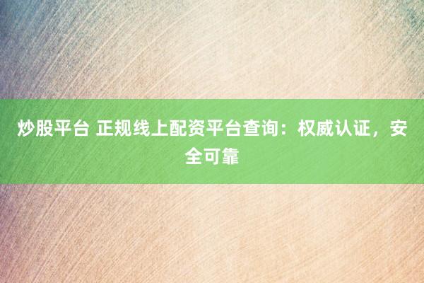 炒股平台 正规线上配资平台查询：权威认证，安全可靠