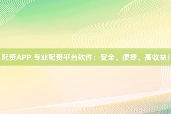配资APP 专业配资平台软件：安全、便捷、高收益！