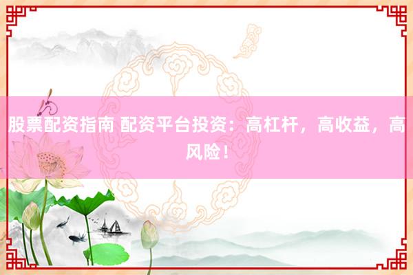 股票配资指南 配资平台投资：高杠杆，高收益，高风险！