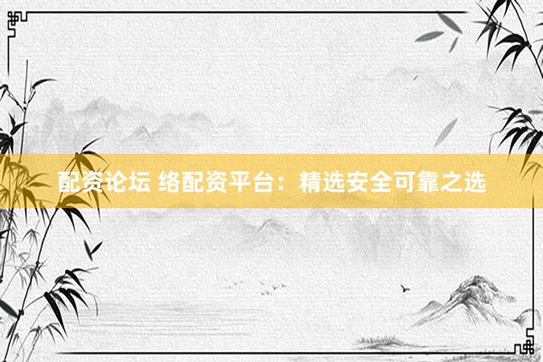 配资论坛 络配资平台：精选安全可靠之选