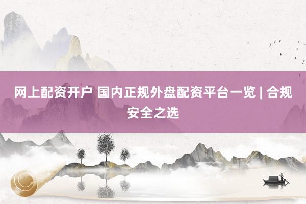网上配资开户 国内正规外盘配资平台一览 | 合规安全之选