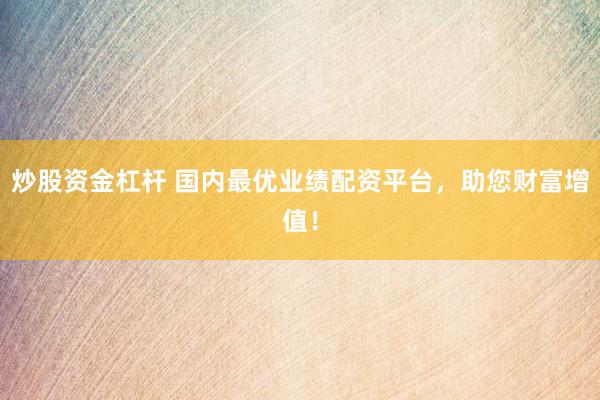 炒股资金杠杆 国内最优业绩配资平台，助您财富增值！