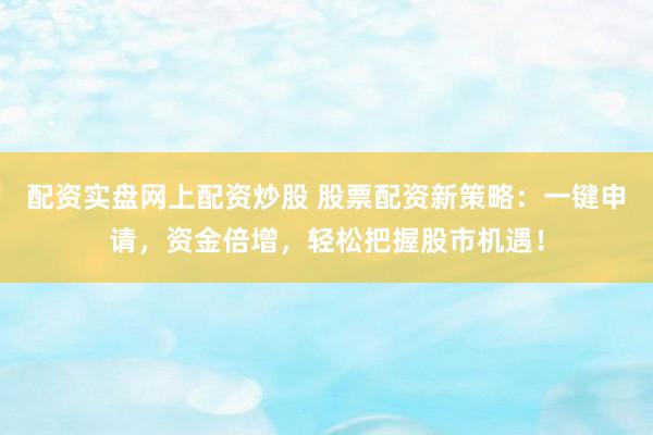 配资实盘网上配资炒股 股票配资新策略：一键申请，资金倍增，轻松把握股市机遇！