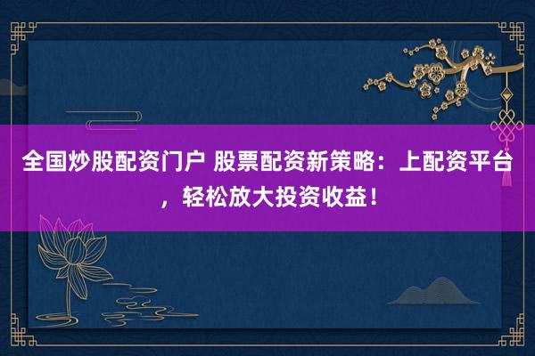 全国炒股配资门户 股票配资新策略：上配资平台，轻松放大投资收益！
