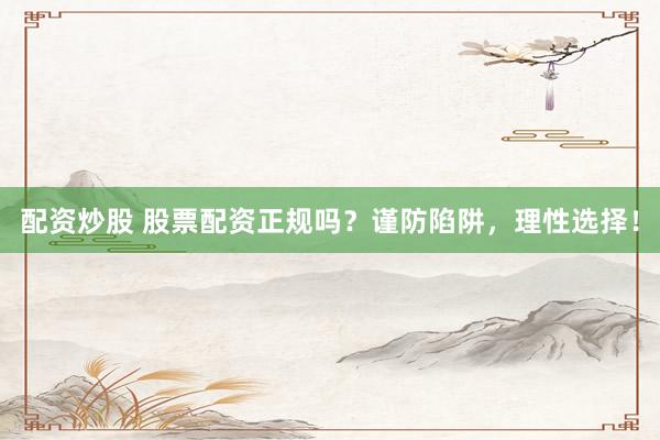 配资炒股 股票配资正规吗？谨防陷阱，理性选择！