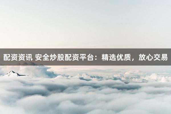 配资资讯 安全炒股配资平台：精选优质，放心交易