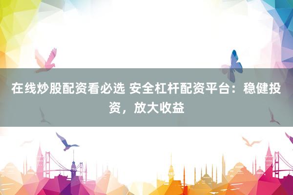在线炒股配资看必选 安全杠杆配资平台：稳健投资，放大收益