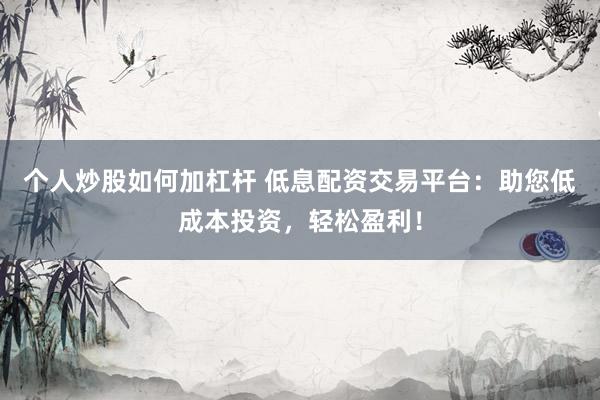 个人炒股如何加杠杆 低息配资交易平台：助您低成本投资，轻松盈利！