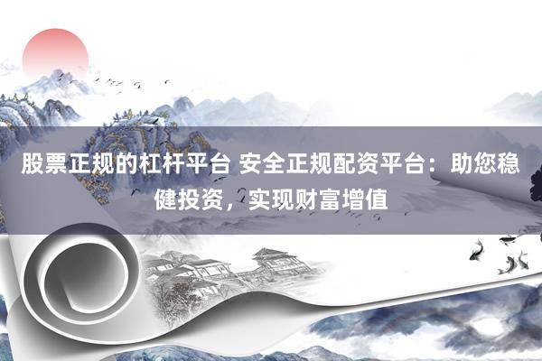 股票正规的杠杆平台 安全正规配资平台：助您稳健投资，实现财富增值