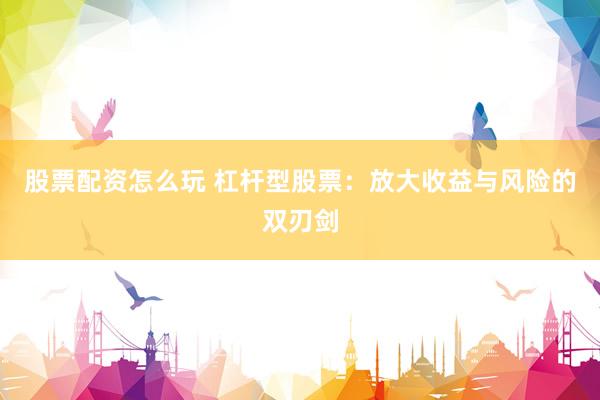 股票配资怎么玩 杠杆型股票：放大收益与风险的双刃剑