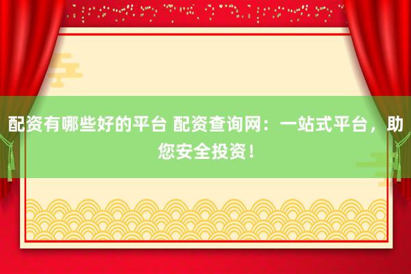 配资有哪些好的平台 配资查询网：一站式平台，助您安全投资！