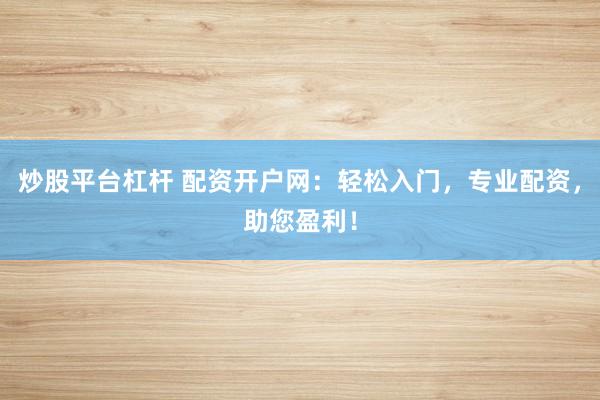 炒股平台杠杆 配资开户网：轻松入门，专业配资，助您盈利！