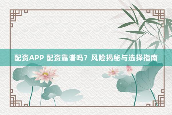 配资APP 配资靠谱吗？风险揭秘与选择指南