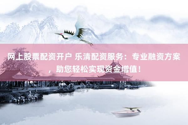 网上股票配资开户 乐清配资服务：专业融资方案，助您轻松实现资金增值！