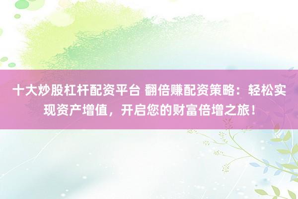 十大炒股杠杆配资平台 翻倍赚配资策略：轻松实现资产增值，开启您的财富倍增之旅！