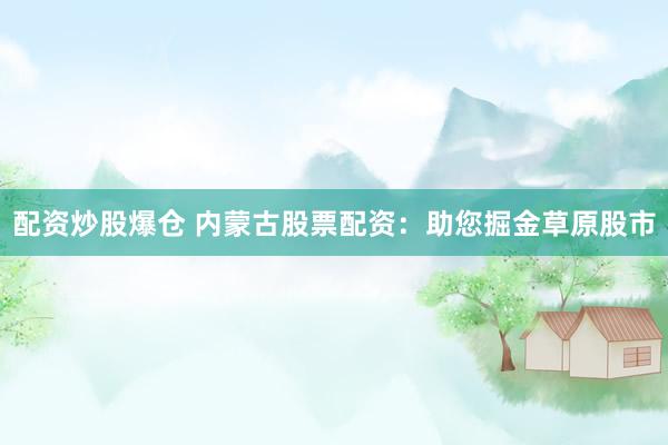 配资炒股爆仓 内蒙古股票配资：助您掘金草原股市