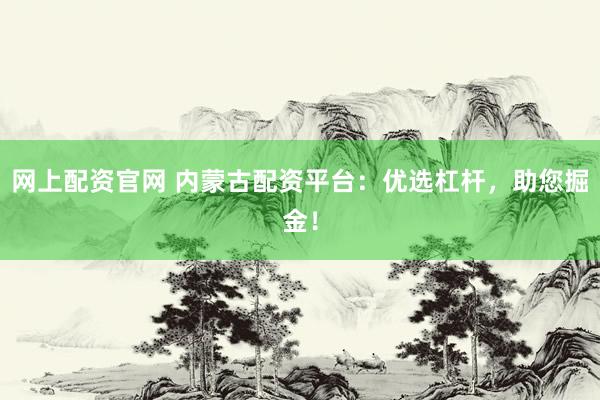 网上配资官网 内蒙古配资平台：优选杠杆，助您掘金！