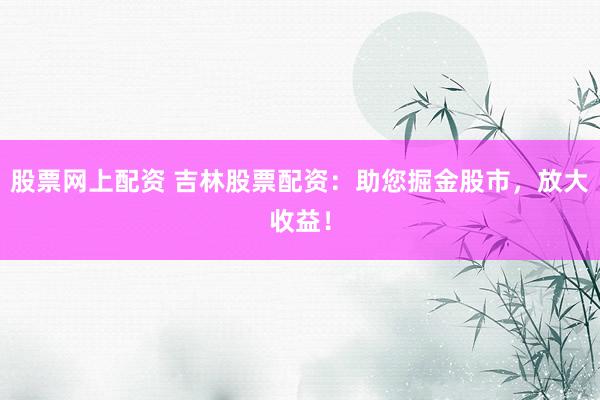 股票网上配资 吉林股票配资：助您掘金股市，放大收益！