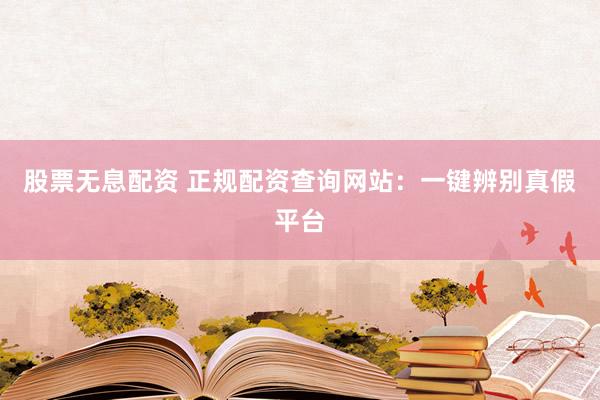 股票无息配资 正规配资查询网站：一键辨别真假平台