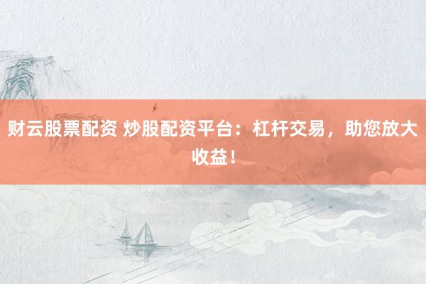 财云股票配资 炒股配资平台：杠杆交易，助您放大收益！