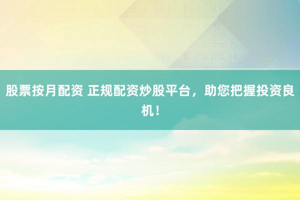 股票按月配资 正规配资炒股平台，助您把握投资良机！