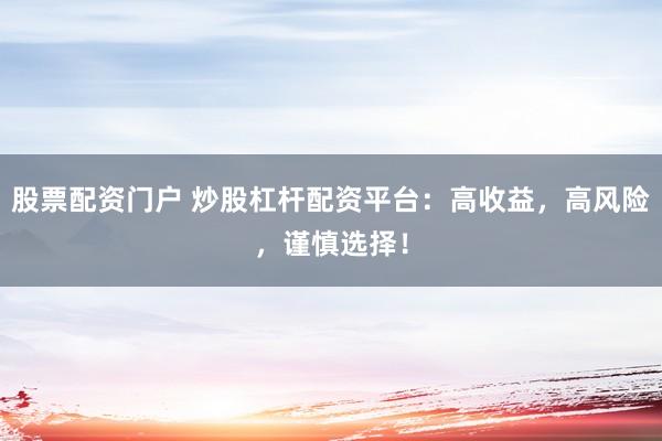 股票配资门户 炒股杠杆配资平台：高收益，高风险，谨慎选择！